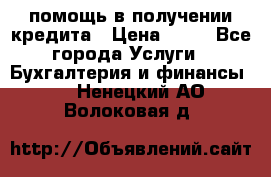 помощь в получении кредита › Цена ­ 10 - Все города Услуги » Бухгалтерия и финансы   . Ненецкий АО,Волоковая д.